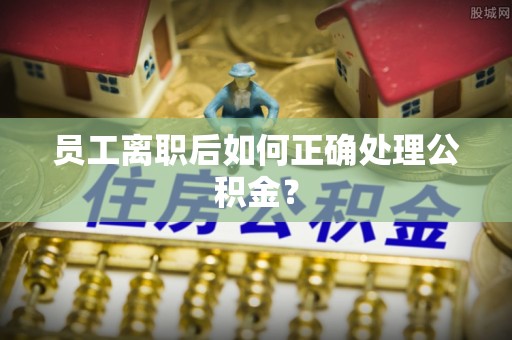 北戴河员工离职后如何正确处理公积金？