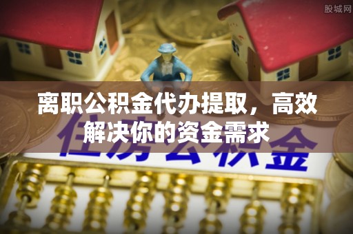 北戴河离职公积金代办提取，高效解决你的资金需求