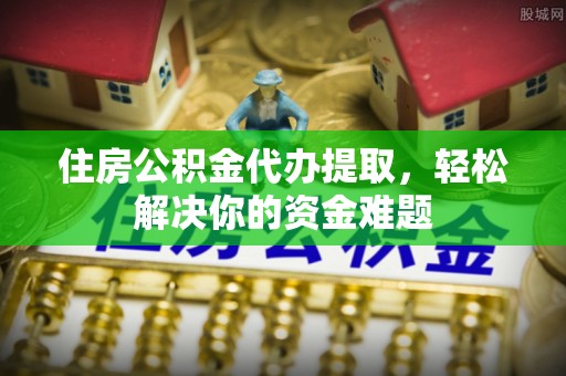 北戴河住房公积金代办提取，轻松解决你的资金难题