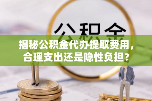 北戴河揭秘公积金代办提取费用，合理支出还是隐性负担？