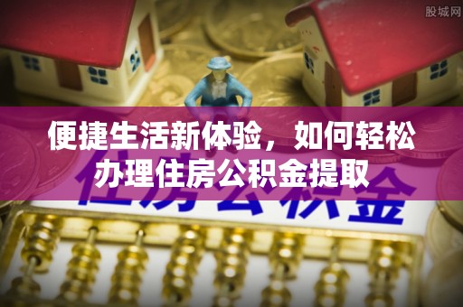 北戴河便捷生活新体验，如何轻松办理住房公积金提取