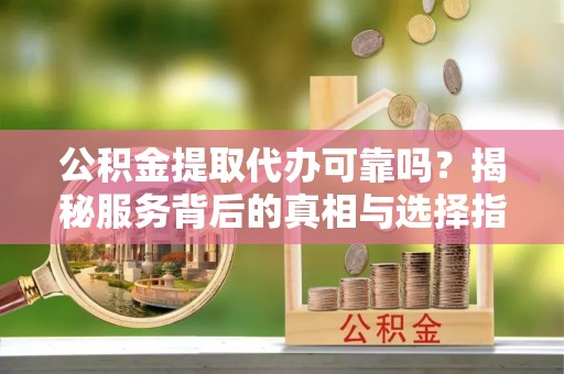 北戴河公积金提取代办可靠吗？揭秘服务背后的真相与选择指南