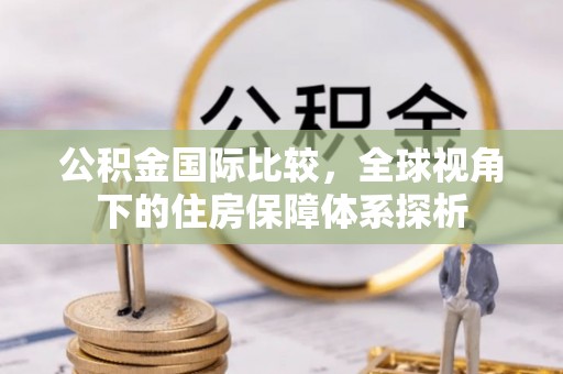 北戴河公积金国际比较，全球视角下的住房保障体系探析