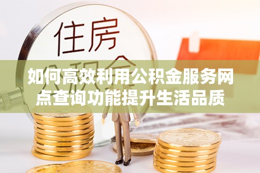 北戴河如何高效利用公积金服务网点查询功能提升生活品质