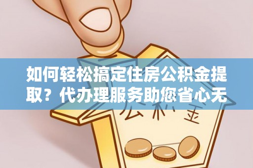 北戴河如何轻松搞定住房公积金提取？代办理服务助您省心无忧