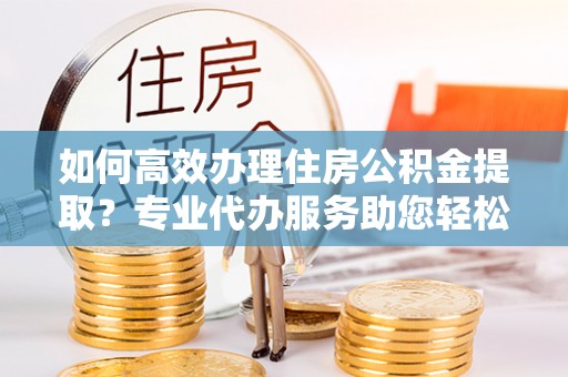 北戴河如何高效办理住房公积金提取？专业代办服务助您轻松解决难题