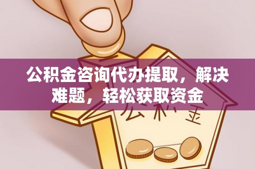 北戴河公积金咨询代办提取，解决难题，轻松获取资金
