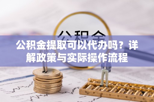 北戴河公积金提取可以代办吗？详解政策与实际操作流程