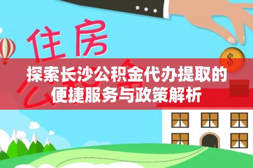 北戴河探索长沙公积金代办提取的便捷服务与政策解析