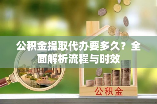 北戴河公积金提取代办要多久？全面解析流程与时效