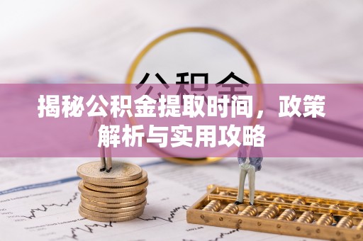 北戴河揭秘公积金提取时间，政策解析与实用攻略