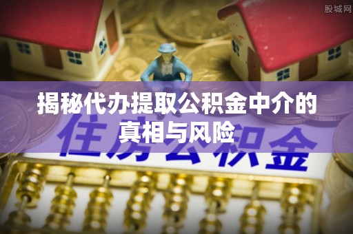 北戴河揭秘代办提取公积金中介的真相与风险