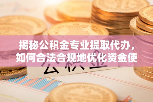 北戴河揭秘公积金专业提取代办，如何合法合规地优化资金使用