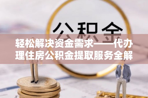 北戴河轻松解决资金需求——代办理住房公积金提取服务全解析