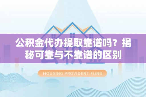 北戴河公积金代办提取靠谱吗？揭秘可靠与不靠谱的区别