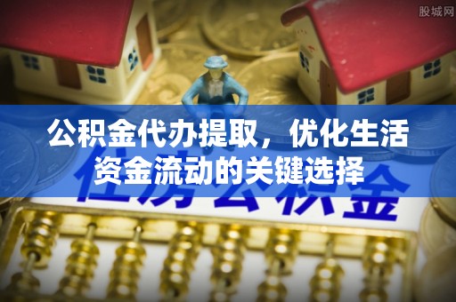 北戴河公积金代办提取，优化生活资金流动的关键选择