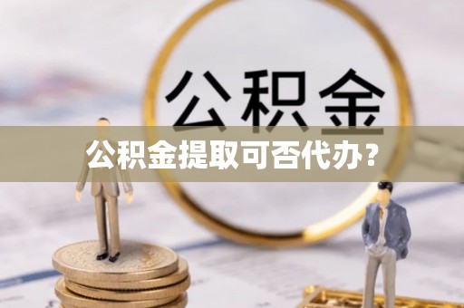 北戴河公积金提取可否代办？