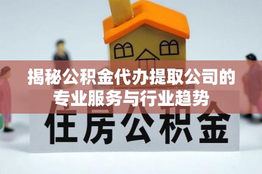 北戴河揭秘公积金代办提取公司的专业服务与行业趋势