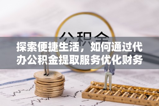 北戴河探索便捷生活，如何通过代办公积金提取服务优化财务管理