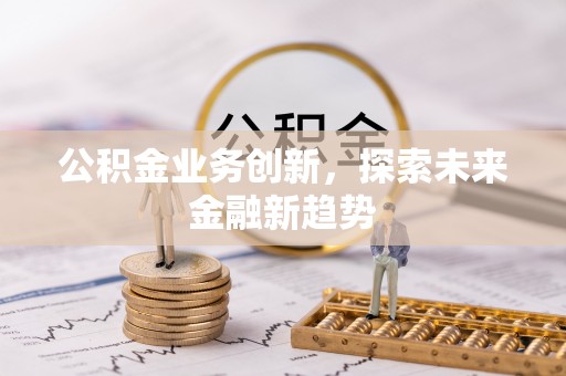 北戴河公积金业务创新，探索未来金融新趋势