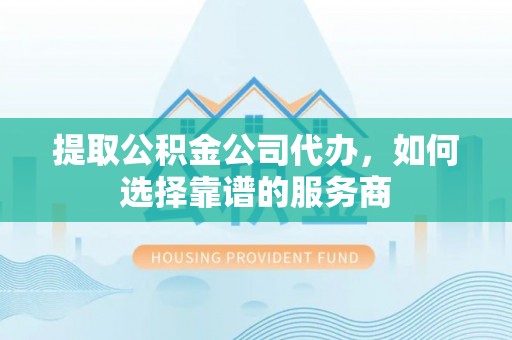北戴河提取公积金公司代办，如何选择靠谱的服务商