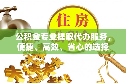 北戴河公积金专业提取代办服务，便捷、高效、省心的选择