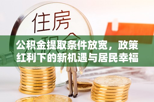 北戴河公积金提取条件放宽，政策红利下的新机遇与居民幸福感提升
