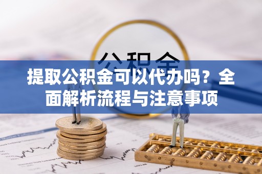 北戴河提取公积金可以代办吗？全面解析流程与注意事项