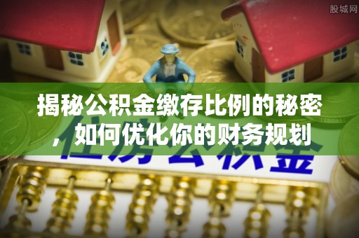 北戴河揭秘公积金缴存比例的秘密，如何优化你的财务规划