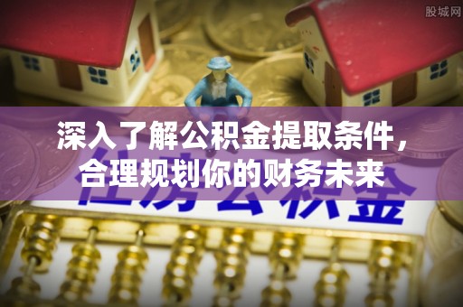 北戴河深入了解公积金提取条件，合理规划你的财务未来