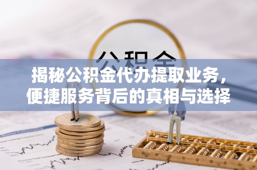 北戴河揭秘公积金代办提取业务，便捷服务背后的真相与选择