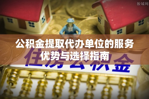 北戴河公积金提取代办单位的服务优势与选择指南