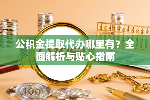 北戴河公积金提取代办哪里有？全面解析与贴心指南