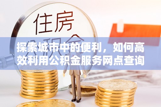北戴河探索城市中的便利，如何高效利用公积金服务网点查询