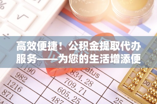 北戴河高效便捷！公积金提取代办服务——为您的生活增添便利