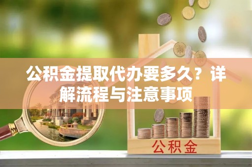 北戴河公积金提取代办要多久？详解流程与注意事项