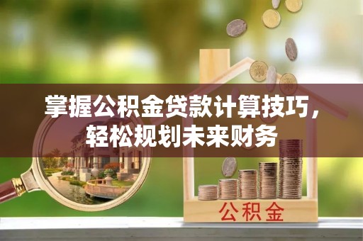 北戴河掌握公积金贷款计算技巧，轻松规划未来财务