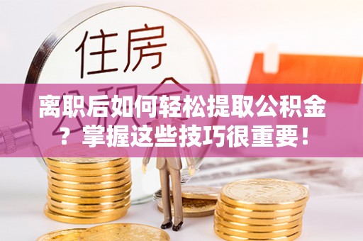 北戴河离职后如何轻松提取公积金？掌握这些技巧很重要！