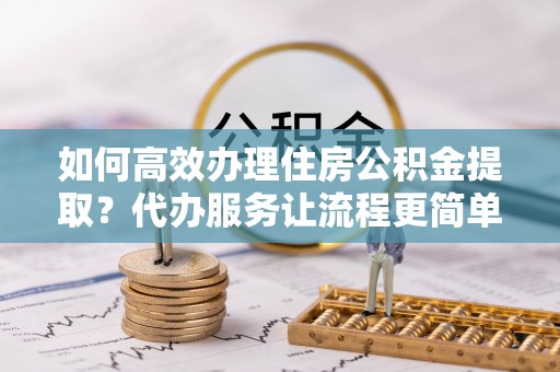 北戴河如何高效办理住房公积金提取？代办服务让流程更简单