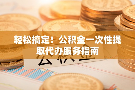 北戴河轻松搞定！公积金一次性提取代办服务指南