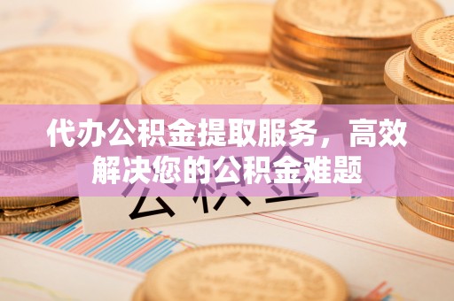 北戴河代办公积金提取服务，高效解决您的公积金难题