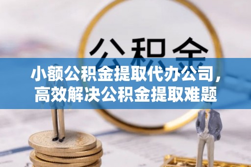 北戴河小额公积金提取代办公司，高效解决公积金提取难题