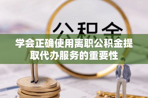 北戴河学会正确使用离职公积金提取代办服务的重要性