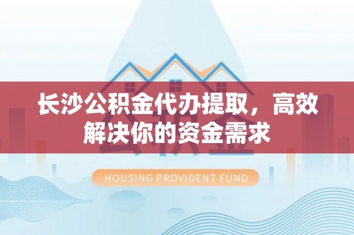 北戴河长沙公积金代办提取，高效解决你的资金需求
