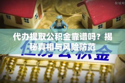 北戴河代办提取公积金靠谱吗？揭秘真相与风险防范