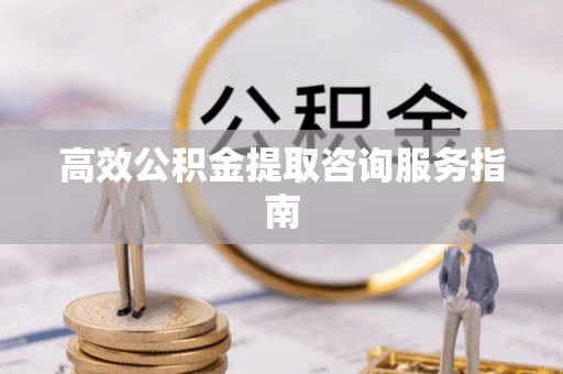 北戴河高效公积金提取咨询服务指南
