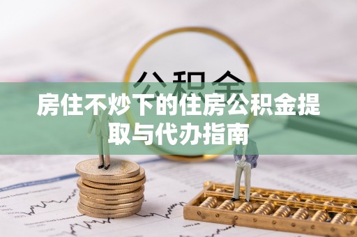 北戴河房住不炒下的住房公积金提取与代办指南