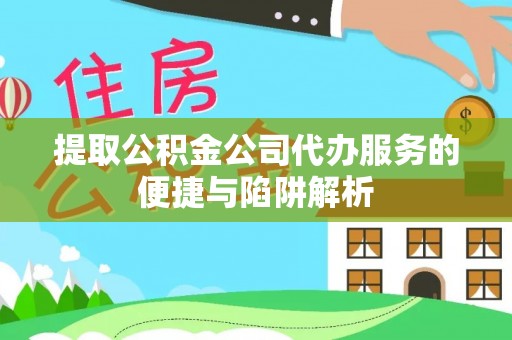 北戴河提取公积金公司代办服务的便捷与陷阱解析