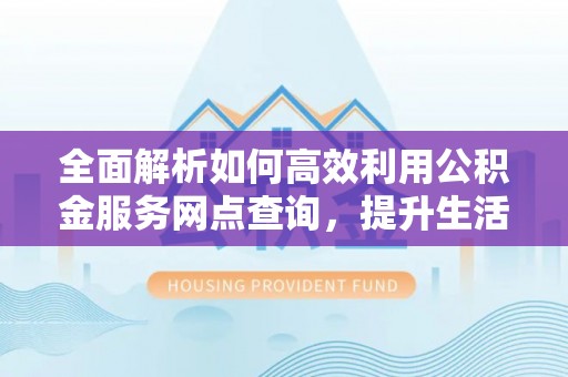 北戴河全面解析如何高效利用公积金服务网点查询，提升生活便利性