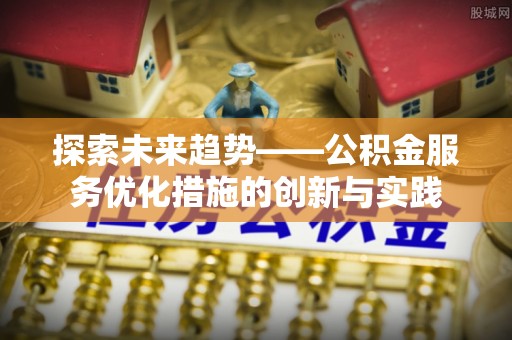 北戴河探索未来趋势——公积金服务优化措施的创新与实践